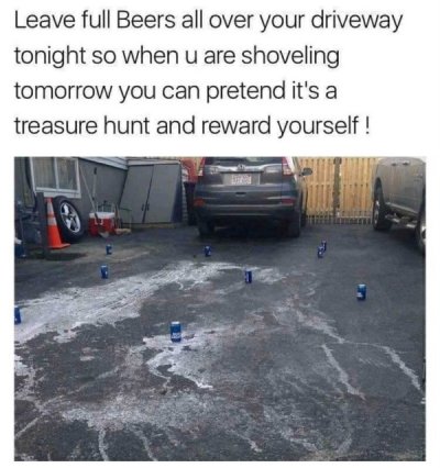 driveway beer snow - Leave full Beers all over your driveway tonight so when u are shoveling tomorrow you can pretend it's a treasure hunt and reward yourself!