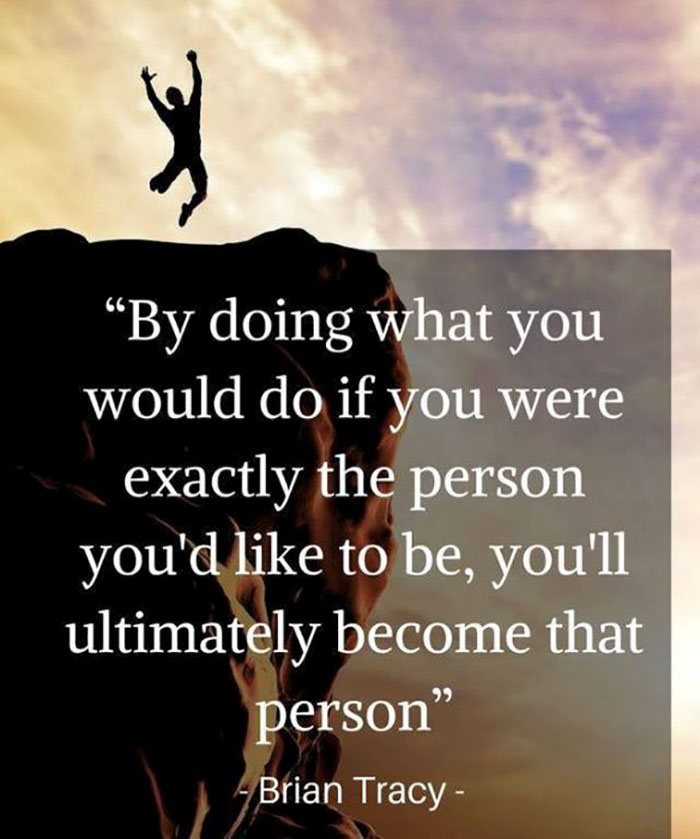 quotes - By doing what you would do if you were exactly the person you'd to be, you'll ultimately become that person" Brian Tracy