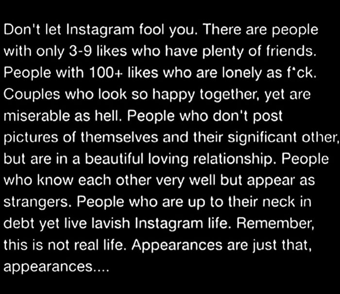 atmosphere - Don't let Instagram fool you. There are people with only 39 who have plenty of friends. People with 100 who are lonely as fck. Couples who look so happy together, yet are miserable as hell. People who don't post pictures of themselves and the