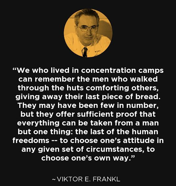 human behavior - "We who lived in concentration camps can remember the men who walked through the huts comforting others, giving away their last piece of bread. They may have been few in number, but they offer sufficient proof that everything can be taken