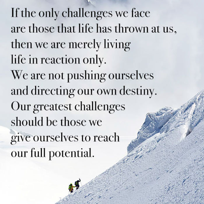 arctic - If the only challenges we face are those that life has thrown at us, then we are merely living life in reaction only. We are not pushing ourselves and directing our own destiny. Our greatest challenges should be those we give ourselves to reach o