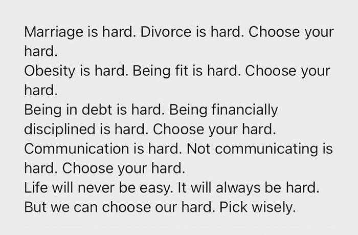 Public-key cryptography - Marriage is hard. Divorce is hard. Choose your hard. Obesity is hard. Being fit is hard. Choose your hard. Being in debt is hard. Being financially disciplined is hard. Choose your hard. Communication is hard. Not communicating i