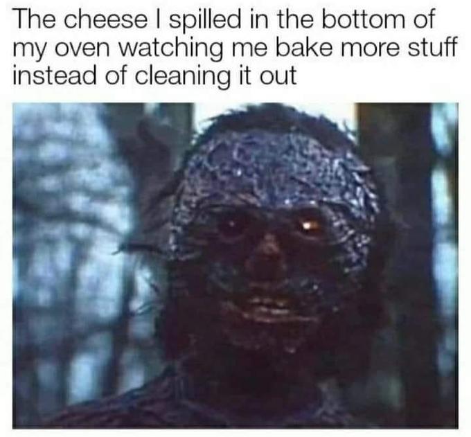 funny memes - The cheese I spilled in the bottom of my oven watching me bake more stuff instead of cleaning it out