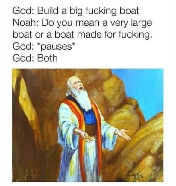funny memes - God Build a big fucking boat Noah Do you mean a very large boat or a boat made for fucking. God pauses God Both