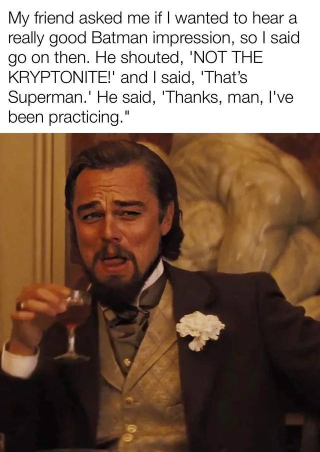 funny memes - leonardo dicaprio meme - My friend asked me if I wanted to hear a really good Batman impression, so I said go on then. He shouted, 'Not The Kryptonite!' and I said, 'That's Superman.' He said, 'Thanks, man, I've been practicing.