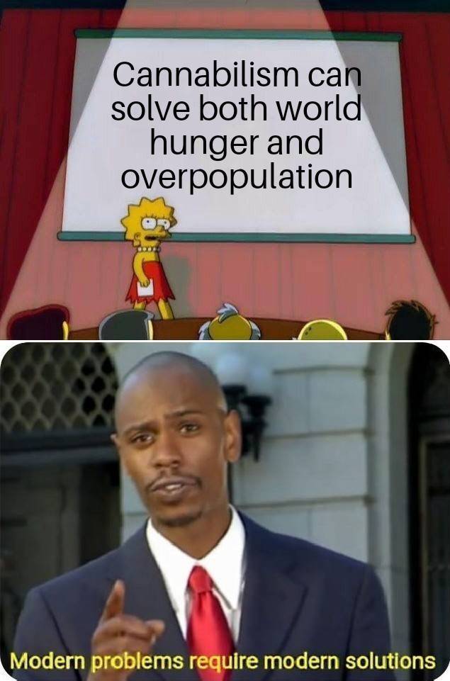 modern problems require modern solutions - Cannabilism can solve both world hunger and overpopulation Modern problems require modern solutions