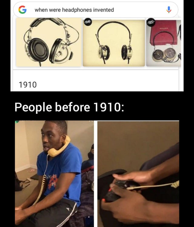 people before memes - G when were headphones invented 1949 1937 1910 People before 1910 Siret