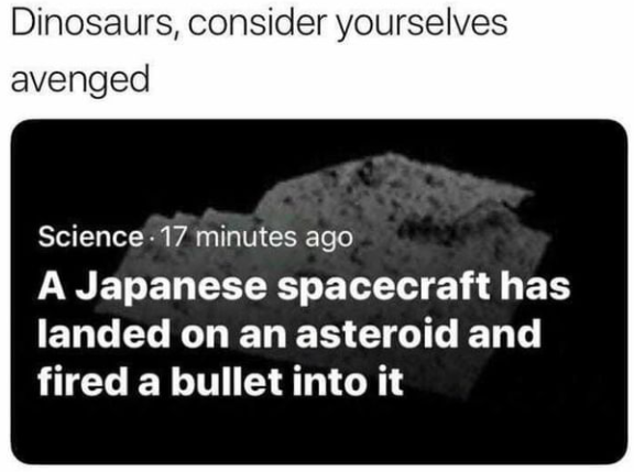 material - Dinosaurs, consider yourselves avenged Science 17 minutes ago A Japanese spacecraft has landed on an asteroid and fired a bullet into it