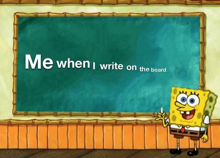 spongebob teaching - Me when I write on the board