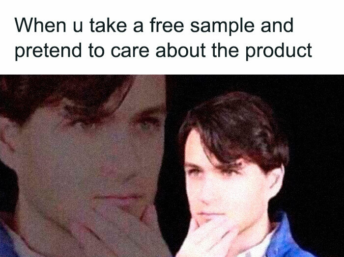you take a free sample and pretend - When u take a free sample and pretend to care about the product