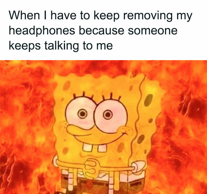 annoying things memes - When I have to keep removing my headphones because someone keeps talking to me 00