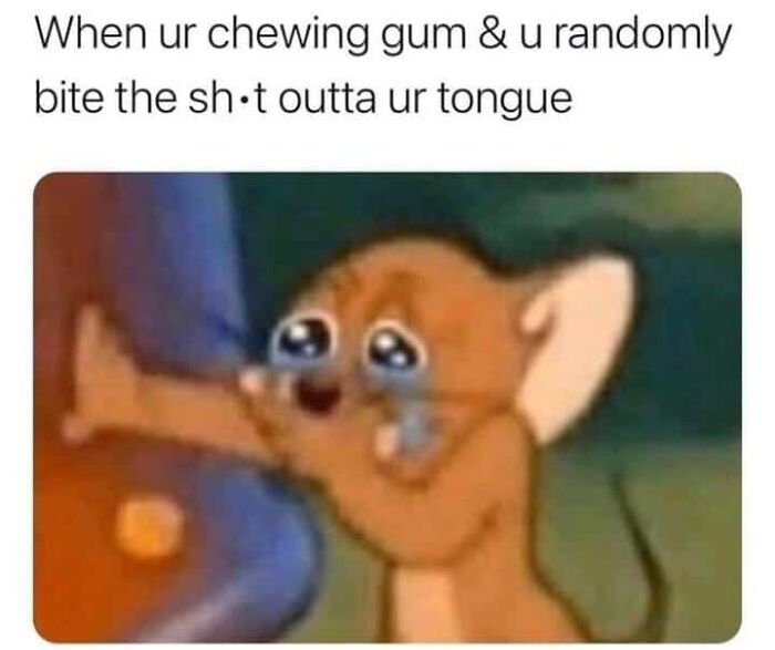 When ur chewing gum & u randomly bite the shit outta ur tongue
