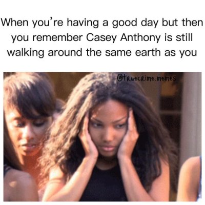 photo caption - When you're having a good day but then you remember Casey Anthony is still walking around the same earth as you memes