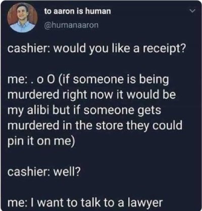 sky - to aaron is human cashier would you a receipt? me.00 if someone is being murdered right now it would be my alibi but if someone gets murdered in the store they could pin it on me cashier well? me I want to talk to a lawyer