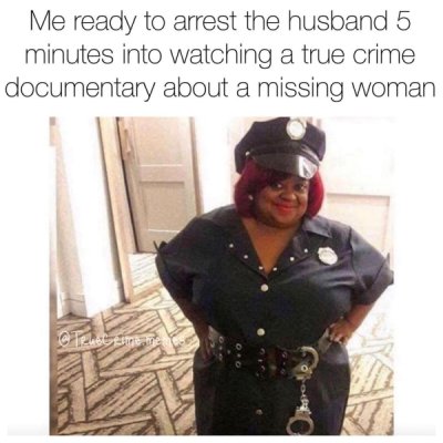 photo caption - Me ready to arrest the husband 5 minutes into watching a true crime documentary about a missing woman Citeul Emmen