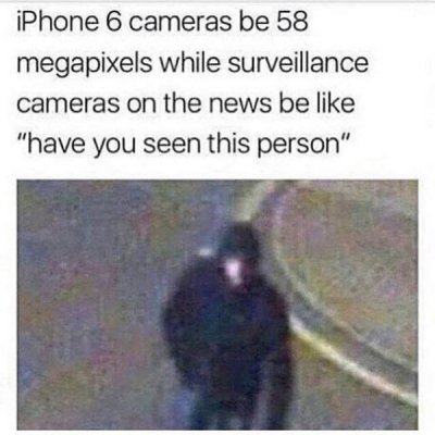 water - iPhone 6 cameras be 58 megapixels while surveillance cameras on the news be "have you seen this person"