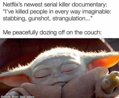 real baby yoda - Netflix's newest serial killer documentary "I've killed people in every way imaginable stabbing, gunshot, strangulation..." Me peacefully dozing off on the couch Gmore than dad jokes