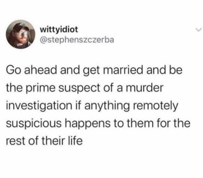 if you re depressed and you know - wittyidiot Go ahead and get married and be the prime suspect of a murder investigation if anything remotely suspicious happens to them for the rest of their life