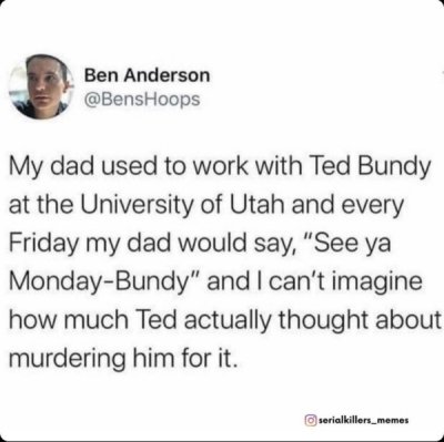 paper - Ben Anderson My dad used to work with Ted Bundy at the University of Utah and every Friday my dad would say, "See ya MondayBundy" and I can't imagine how much Ted actually thought about murdering him for it. serialkillers_memes