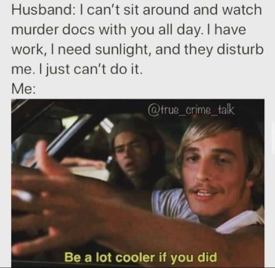 photo caption - Husband I can't sit around and watch murder docs with you all day. I have work, I need sunlight, and they disturb me. I just can't do it. Me Be a lot cooler if you did