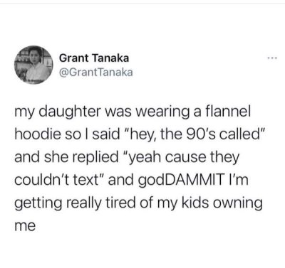 paper - Grant Tanaka Tanaka my daughter was wearing a flannel hoodie so I said "hey, the 90's called" and she replied "yeah cause they couldn't text" and godDAMMIT I'm getting really tired of my kids owning me