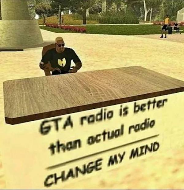 grass - Gta radio is better than actual radio Change My Mind