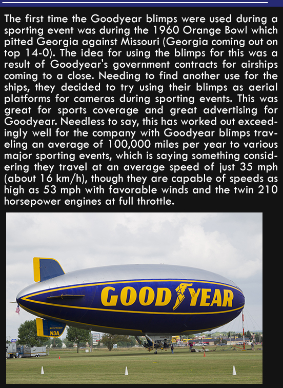 airline - The first time the Goodyear blimps were used during a sporting event was during the 1960 Orange Bowl which pitted Georgia against Missouri Georgia coming out on top 140. The idea for using the blimps for this was a result of Goodyear's governmen