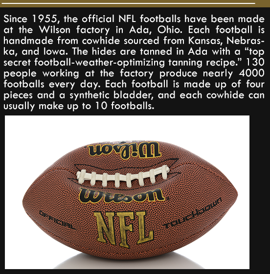 label - Since 1955, the official Nfl footballs have been made at the Wilson factory in Ada, Ohio. Each football is handmade from cowhide sourced from Kansas, Nebras ka, and lowa. The hides are tanned in Ada with a "top secret footballweatheroptimizing tan