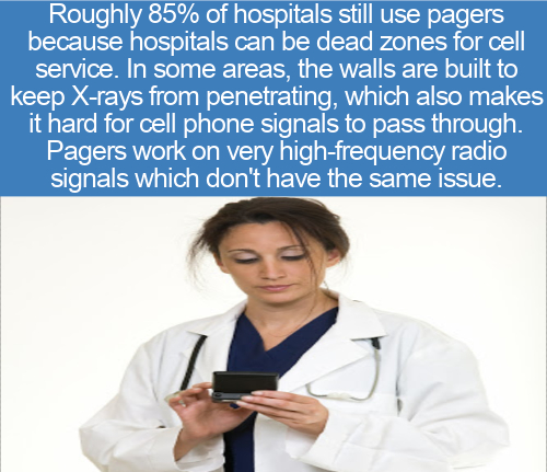 stethoscope - Roughly 85% of hospitals still use pagers because hospitals can be dead zones for cell service. In some areas, the walls are built to keep Xrays from penetrating, which also makes it hard for cell phone signals to pass through. Pagers work o