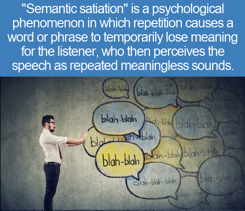 rene descartes - "Semantic satiation" is a psychological phenomenon in which repetition causes a word or phrase to temporarily lose meaning for the listener, who then perceives the speech as repeated meaningless sounds. blahblon Bla Blan blah blahblah bla