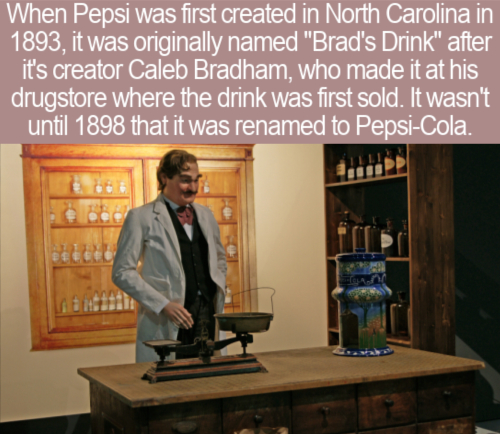 Pepsi - When Pepsi was first created in North Carolina in 1893, it was originally named "Brad's Drink" after it's creator Caleb Bradham, who made it at his drugstore where the drink was first sold. It wasn't until 1898 that it was renamed to PepsiCola.