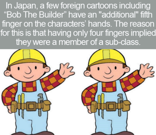 bob the builder - In Japan, a few foreign cartoons including "Bob The Builder have an "additional" fifth finger on the characters' hands. The reason for this is that having only four fingers implied they were a member of a subclass. lo lo