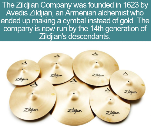 Avedis Zildjian Company - The Zildjian Company was founded in 1623 by Avedis Zildjian, an Armenian alchemist who ended up making a cymbal instead of gold. The company is now run by the 14th generation of Zildjian's descendants. Zildjian Zildjian Zildjian 