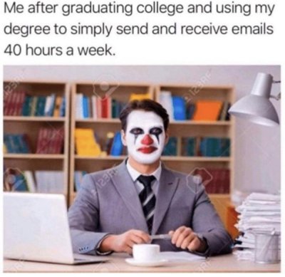 me after graduating college and using my degree to simply send and receive emails 40 hours a week - Me after graduating college and using my degree to simply send and receive emails 40 hours a week. 2. Izer 123