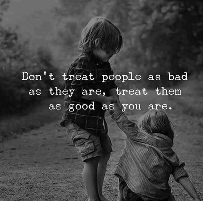 dont treat people as bad as they - Don't treat people as bad they are, treat them as good as you are. as