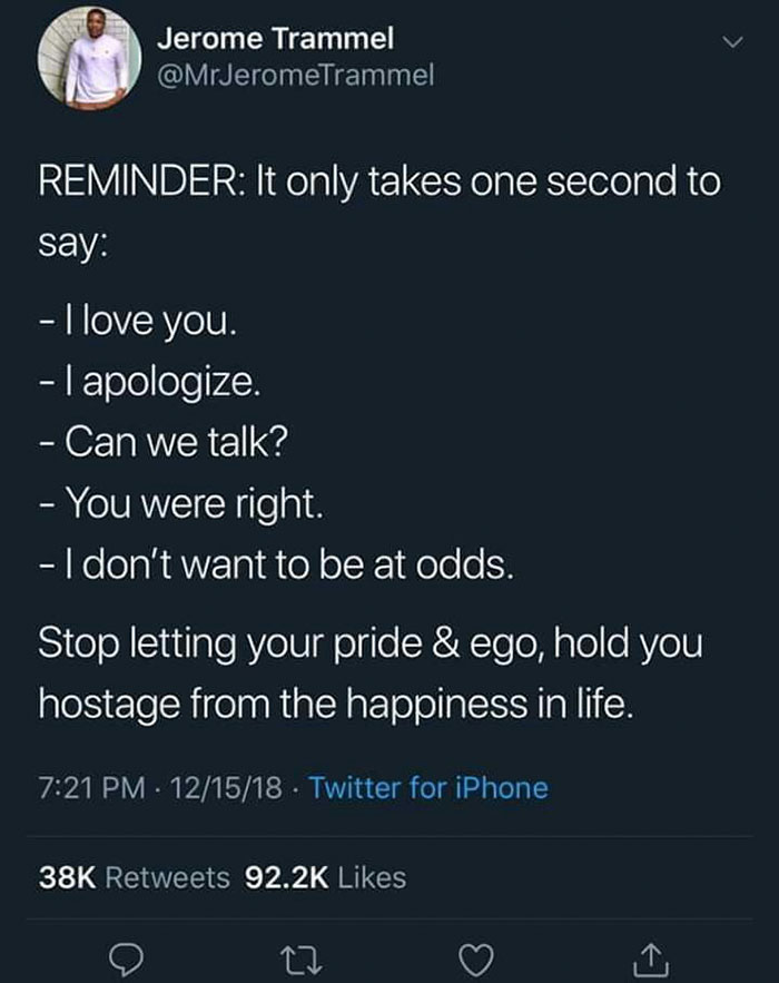 screenshot - Jerome Trammel Reminder It only takes one second to say I love you. I apologize. Can we talk? You were right. I don't want to be at odds. Stop letting your pride & ego, hold you hostage from the happiness in life. 121518 Twitter for iPhone 38