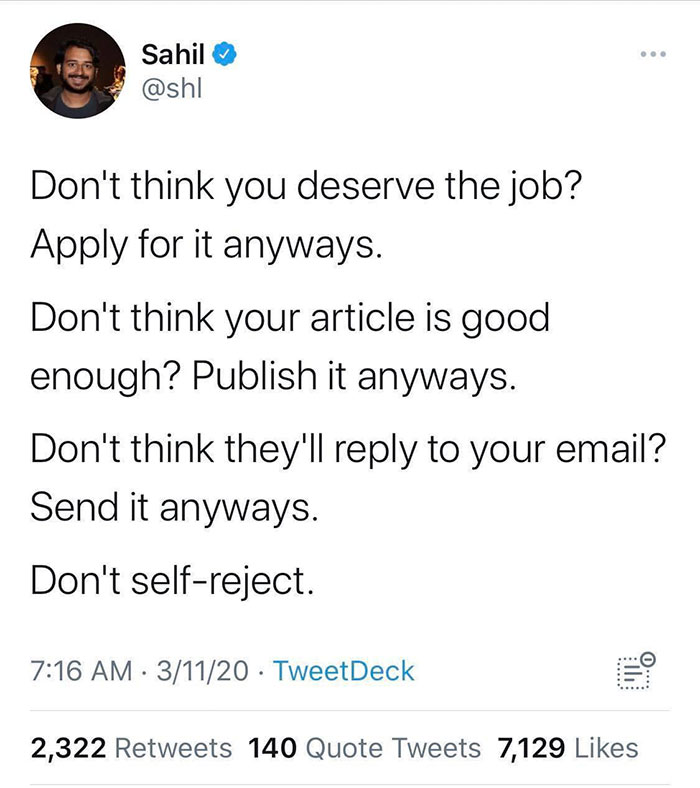 angle - . Sahil Don't think you deserve the job? Apply for it anyways. Don't think your article is good enough? Publish it anyways. Don't think they'll to your email? Send it anyways. Don't selfreject. 31120 TweetDeck ...... 0.... 2,322 140 Quote Tweets 7