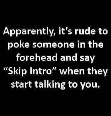 have no problem admitting when im wrong - Apparently, it's rude to poke someone in the forehead and say "Skip Intro" when they start talking to you.