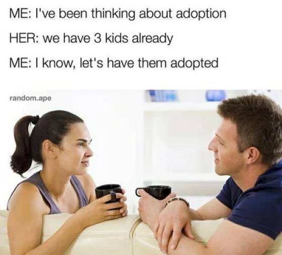 savage af conversation memes - Me I've been thinking about adoption Her we have 3 kids already Me I know, let's have them adopted random.ape