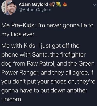 college tips - Public Librar Adam Gaylord 2 Gaylord Me PreKids I'm never gonna lie to my kids ever. Me with Kids I just got off the phone with Santa, the firefighter dog from Paw Patrol, and the Green Power Ranger, and they all agree, if you don't put you