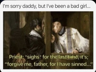 confession box meme - I'm sorry daddy, but I've been a bad girl... Priest sighs for the last time, it's; "forgive me, father, for I have sinned..."