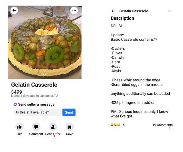 food - ... Gelatin Casserole Description Delish! Update Basic Casserole contains Oysters Olives Carrots Ham Peas Kiwis Gelatin Casserole $499 Listed 2 days ago in Lancaster, Pa Send seller a message Is this still available? Cheez Whiz around the edge Scra