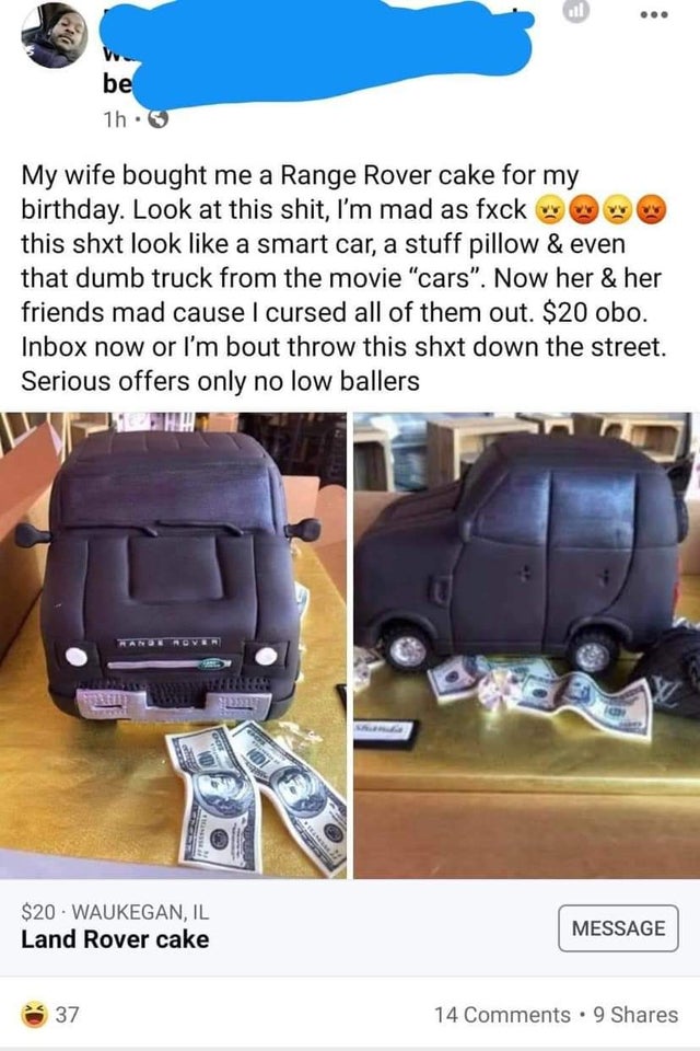 Cake - be 1h. My wife bought me a Range Rover cake for my birthday. Look at this shit, I'm mad as fxck this shxt look a smart car, a stuff pillow & even that dumb truck from the movie "cars. Now her & her friends mad cause I cursed all of them out. $20 ob