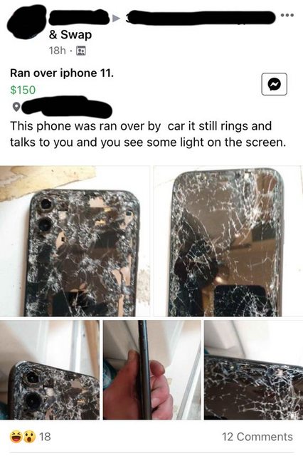 & Swap 18h. Ran over iphone 11. $150 This phone was ran over by car it still rings and talks to you and you see some light on the screen. 18 12