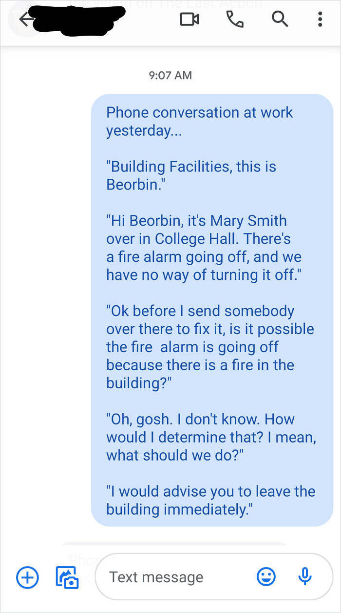 web page - Q Phone conversation at work yesterday... "Building Facilities, this is Beorbin." "Hi Beorbin, it's Mary Smith over in College Hall. There's a fire alarm going off, and we have no way of turning it off." "Ok before I send somebody over there to