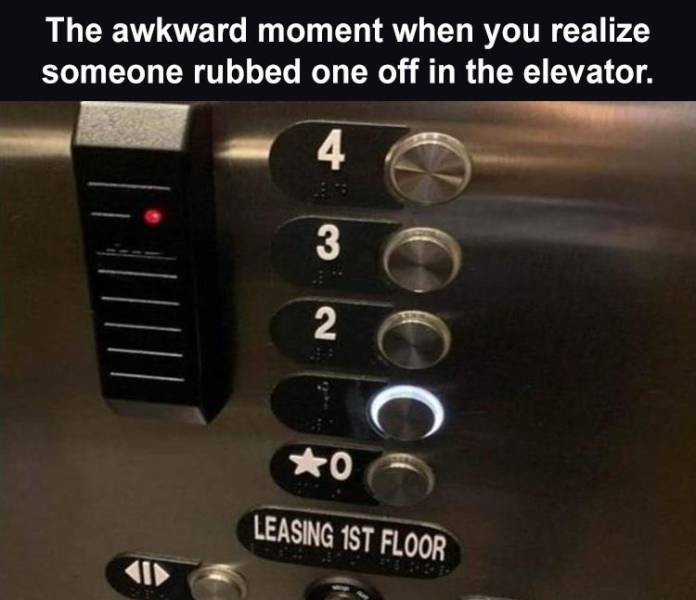 rubbed one off in the elevator - The awkward moment when you realize someone rubbed one off in the elevator. 4 . 3 2 0 Leasing 1ST Floor