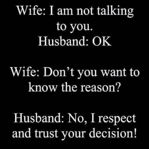 monochrome - Wife I am not talking to you. Husband Ok Wife Don't you want to know the reason? Husband No, I respect and trust your decision!