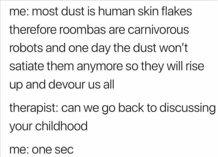 group chat whispering meme - me most dust is human skin flakes therefore roombas are carnivorous robots and one day the dust won't satiate them anymore so they will rise up and devour us all therapist can we go back to discussing your childhood me one sec