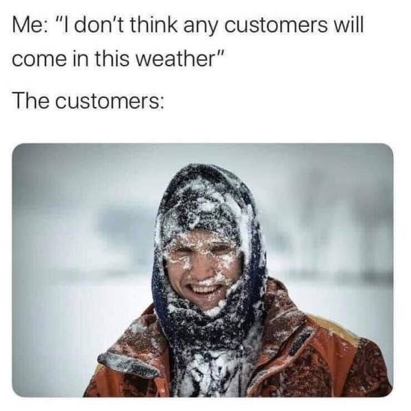 don t think any customers will come - Me "I don't think any customers will come in this weather" The customers 2