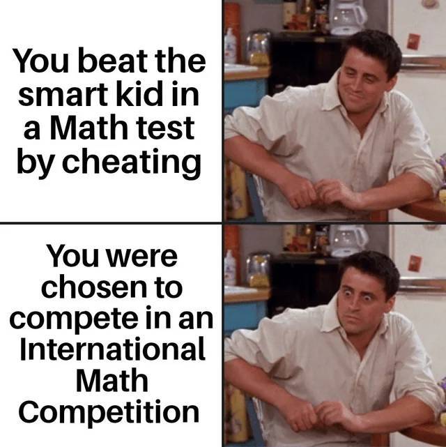 friends coronavirus memes - You beat the smart kid in a Math test by cheating You were chosen to compete in an International Math Competition